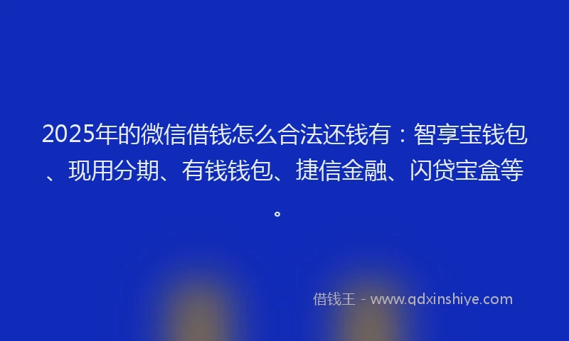 2025年的微信借钱怎么合法还钱有：智享宝钱包、现用分期、有钱钱包、捷信金融、闪贷宝盒等。