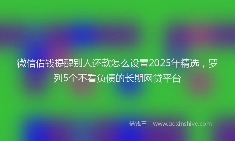 微信借钱提醒别人还款怎么设置2025年精选，罗列5个不看负债的长期网贷平台
