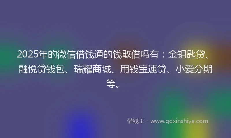 2025年的微信借钱通的钱敢借吗有：金钥匙贷、融悦贷钱包、瑞耀商城、用钱宝速贷、小爱分期等。