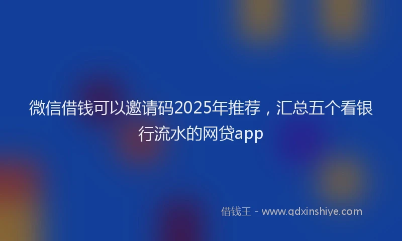 微信借钱可以邀请码2025年推荐，汇总五个看银行流水的网贷app