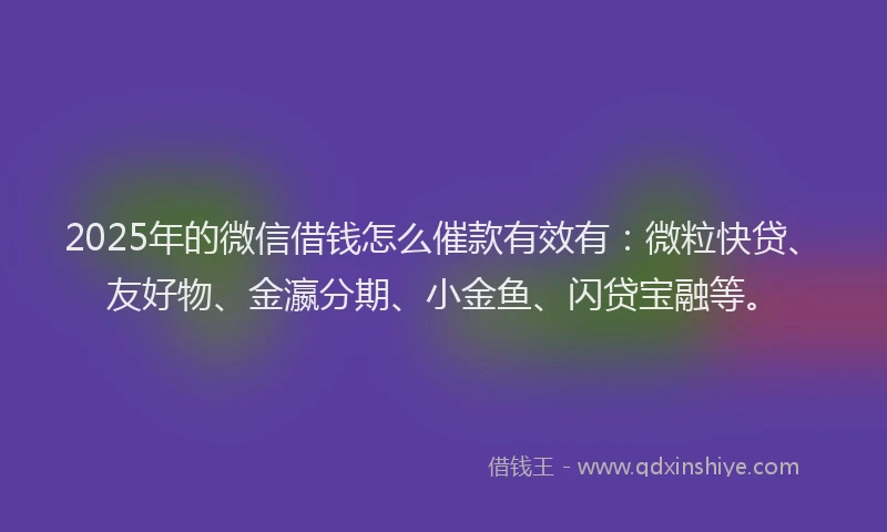 2025年的微信借钱怎么催款有效有：微粒快贷、友好物、金瀛分期、小金鱼、闪贷宝融等。