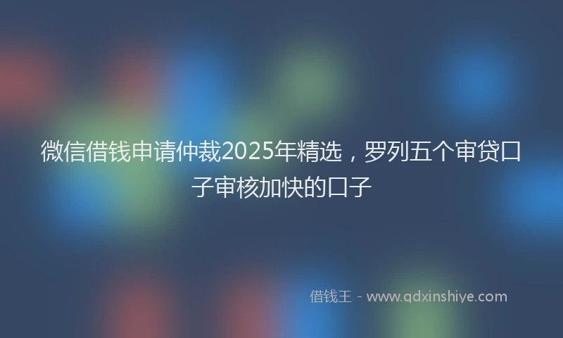 微信借钱申请仲裁2025年精选，罗列五个审贷口子审核加快的口子