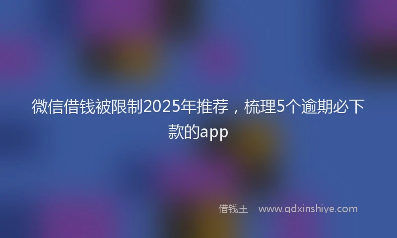 微信借钱被限制2025年推荐，梳理5个逾期必下款的app