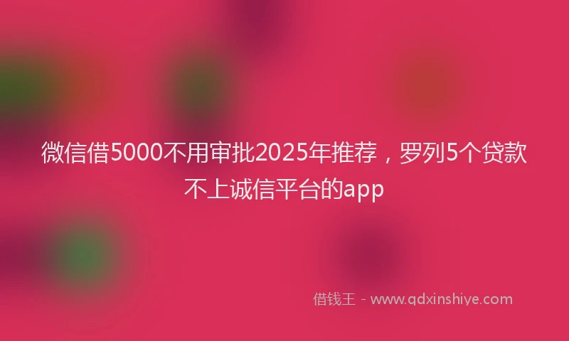 微信借5000不用审批2025年推荐，罗列5个贷款不上诚信平台的app
