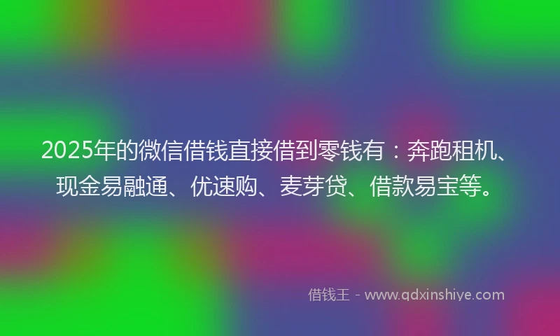 2025年的微信借钱直接借到零钱有：奔跑租机、现金易融通、优速购、麦芽贷、借款易宝等。