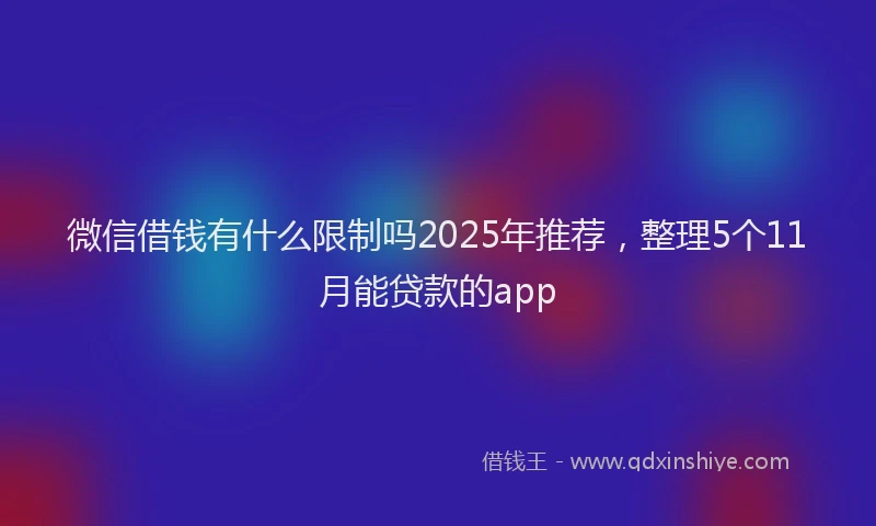 微信借钱有什么限制吗2025年推荐，整理5个11月能贷款的app