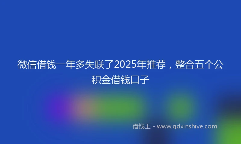 微信借钱一年多失联了2025年推荐，整合五个公积金借钱口子