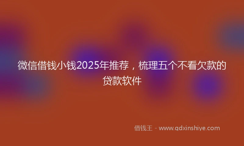微信借钱小钱2025年推荐，梳理五个不看欠款的贷款软件