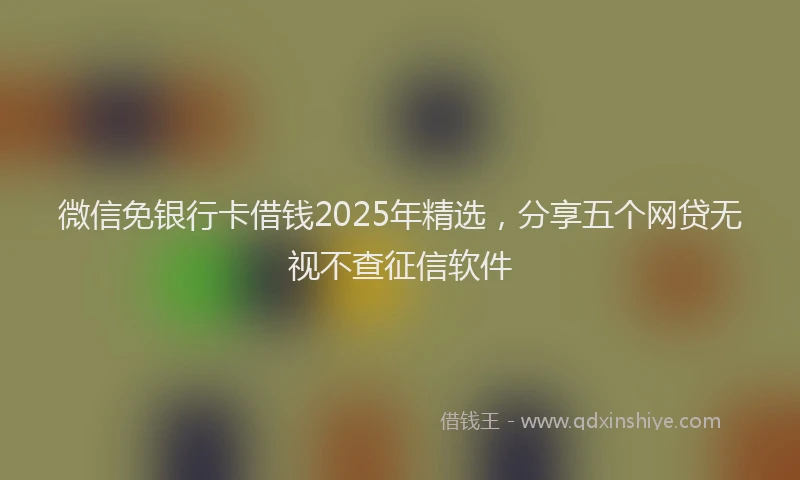 微信免银行卡借钱2025年精选，分享五个网贷无视不查征信软件