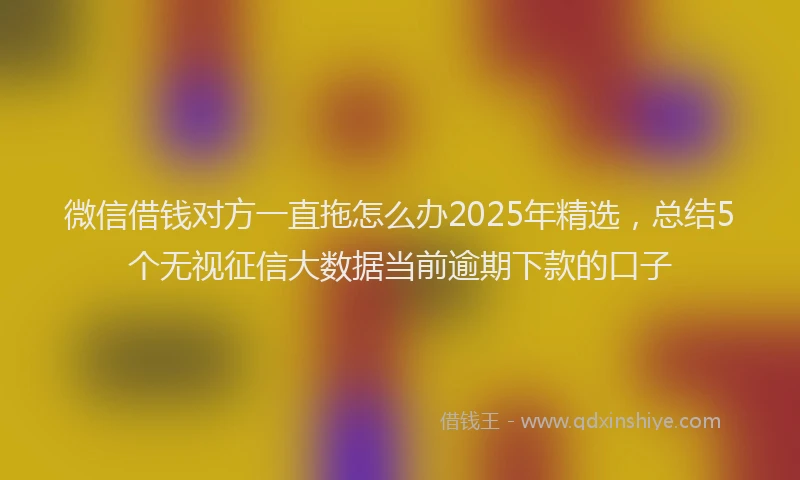 微信借钱对方一直拖怎么办2025年精选，总结5个无视征信大数据当前逾期下款的口子