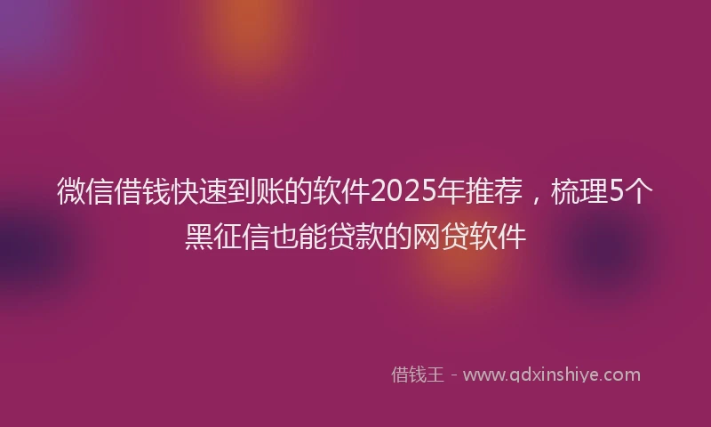 微信借钱快速到账的软件2025年推荐，梳理5个黑征信也能贷款的网贷软件