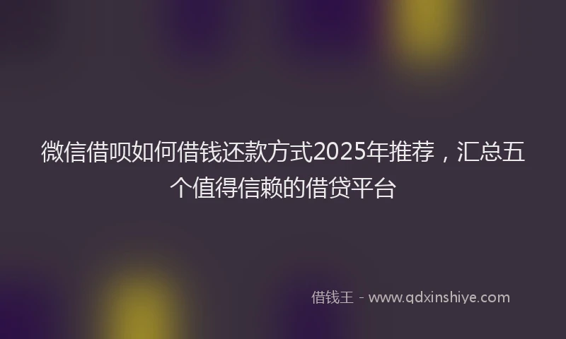 微信借呗如何借钱还款方式2025年推荐，汇总五个值得信赖的借贷平台