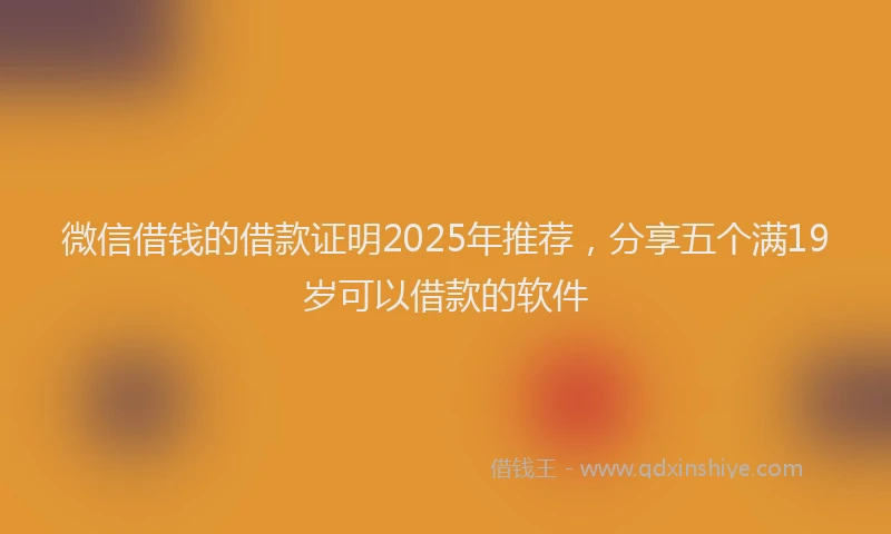 微信借钱的借款证明2025年推荐，分享五个满19岁可以借款的软件