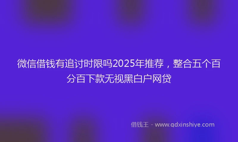 微信借钱有追讨时限吗2025年推荐，整合五个百分百下款无视黑白户网贷