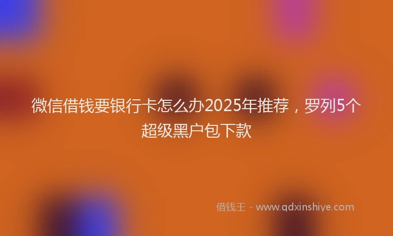 微信借钱要银行卡怎么办2025年推荐，罗列5个超级黑户包下款