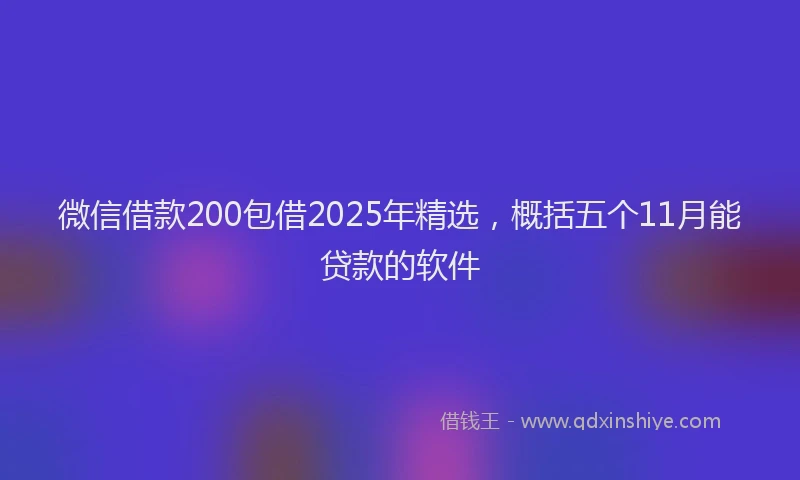 微信借款200包借2025年精选，概括五个11月能贷款的软件
