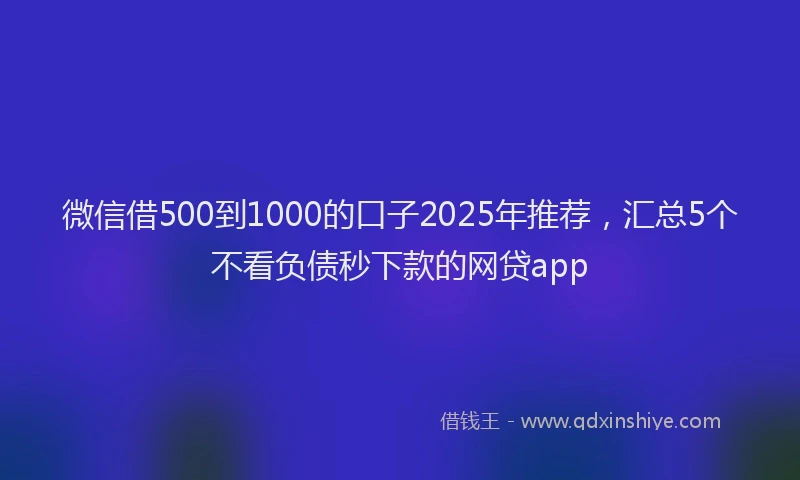 微信借500到1000的口子2025年推荐，汇总5个不看负债秒下款的网贷app