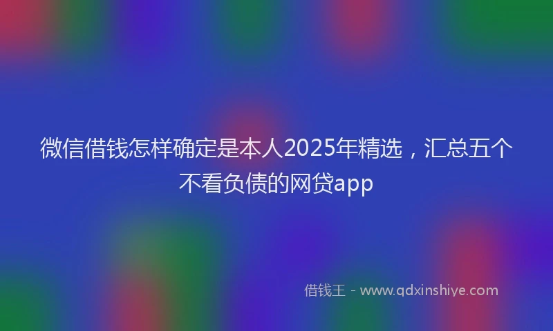 微信借钱怎样确定是本人2025年精选，汇总五个不看负债的网贷app