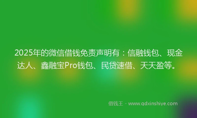 2025年的微信借钱免责声明有：信融钱包、现金达人、鑫融宝Pro钱包、民贷速借、天天盈等。
