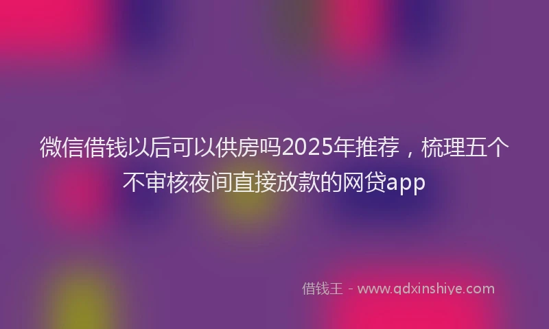 微信借钱以后可以供房吗2025年推荐，梳理五个不审核夜间直接放款的网贷app