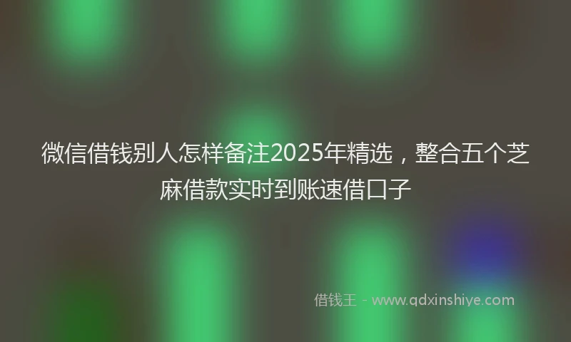 微信借钱别人怎样备注2025年精选，整合五个芝麻借款实时到账速借口子