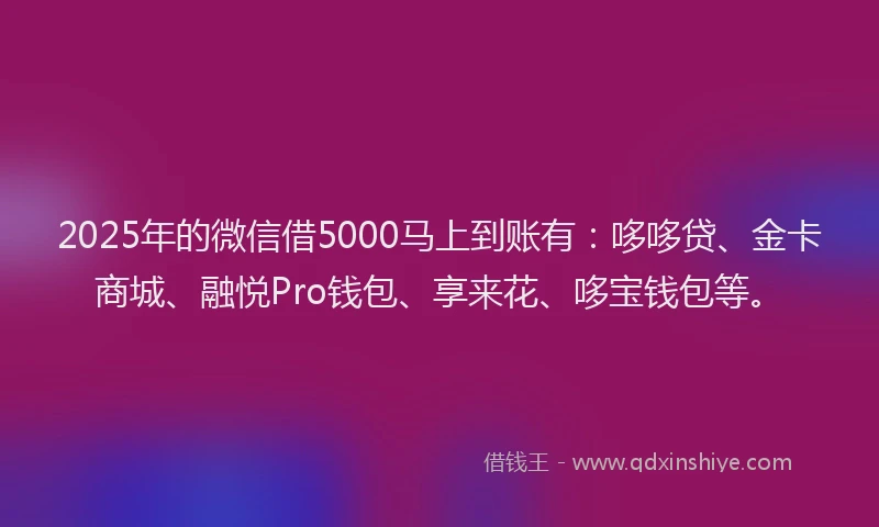2025年的微信借5000马上到账有：哆哆贷、金卡商城、融悦Pro钱包、享来花、哆宝钱包等。
