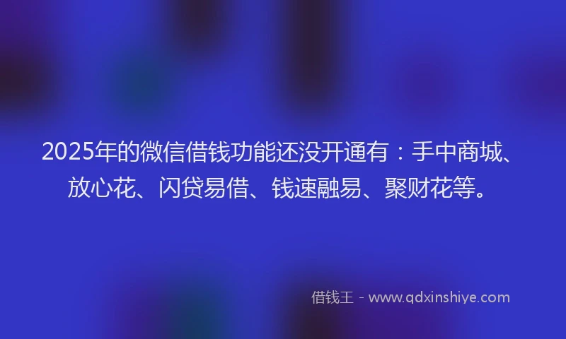 2025年的微信借钱功能还没开通有：手中商城、放心花、闪贷易借、钱速融易、聚财花等。