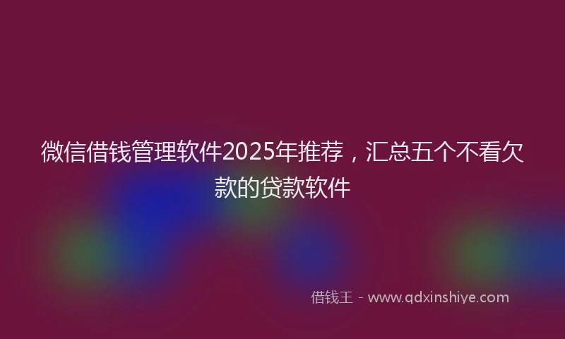 微信借钱管理软件2025年推荐，汇总五个不看欠款的贷款软件