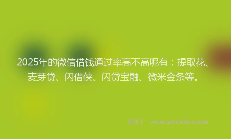 2025年的微信借钱通过率高不高呢有：提取花、麦芽贷、闪借侠、闪贷宝融、微米金条等。
