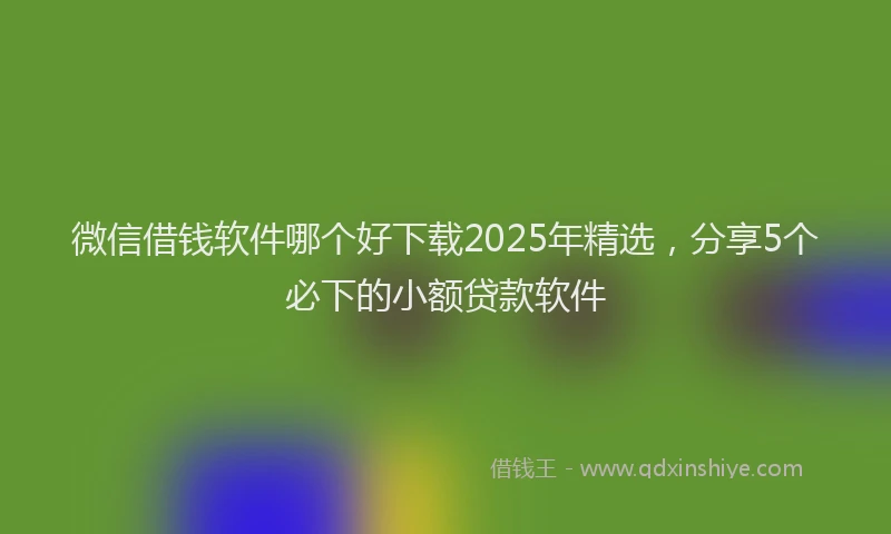 微信借钱软件哪个好下载2025年精选，分享5个必下的小额贷款软件