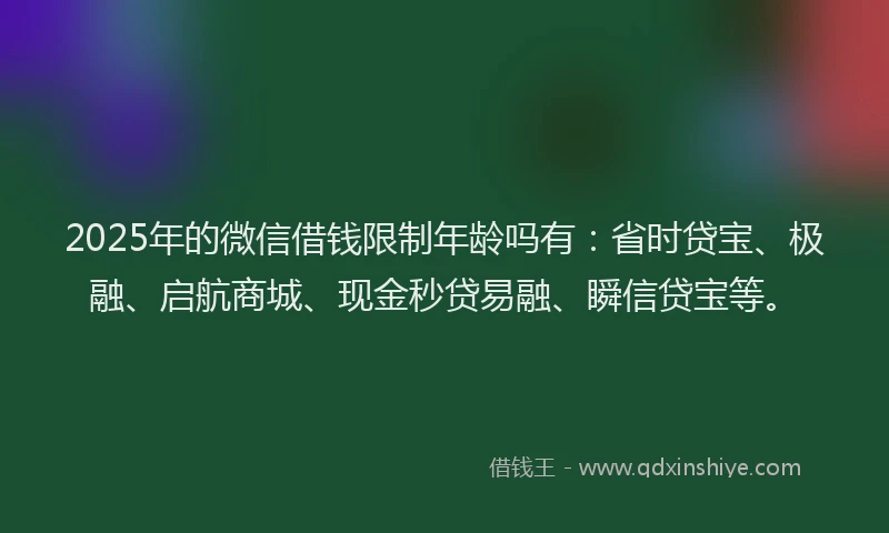 2025年的微信借钱限制年龄吗有：省时贷宝、极融、启航商城、现金秒贷易融、瞬信贷宝等。