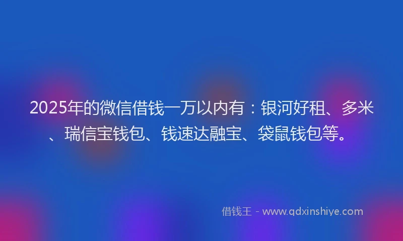 2025年的微信借钱一万以内有：银河好租、多米、瑞信宝钱包、钱速达融宝、袋鼠钱包等。