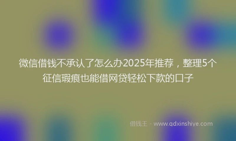 微信借钱不承认了怎么办2025年推荐，整理5个征信瑕疵也能借网贷轻松下款的口子