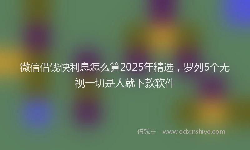 微信借钱快利息怎么算2025年精选，罗列5个无视一切是人就下款软件