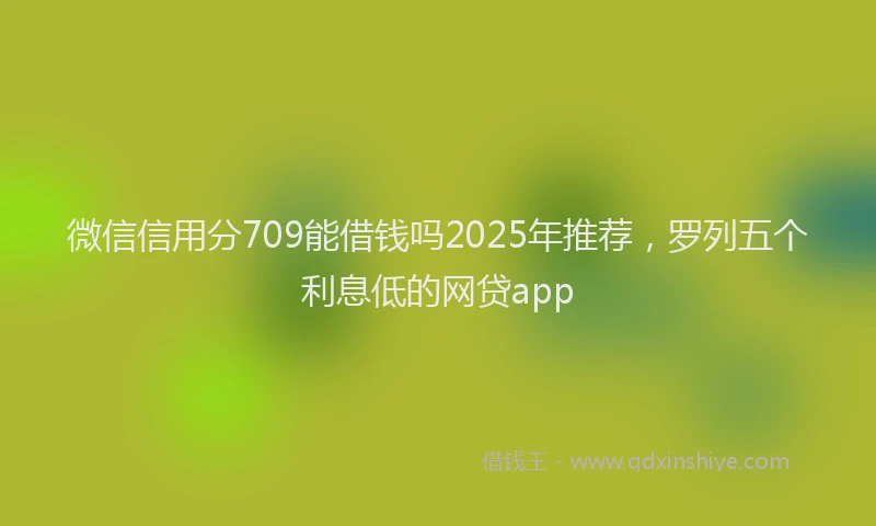 微信信用分709能借钱吗2025年推荐，罗列五个利息低的网贷app