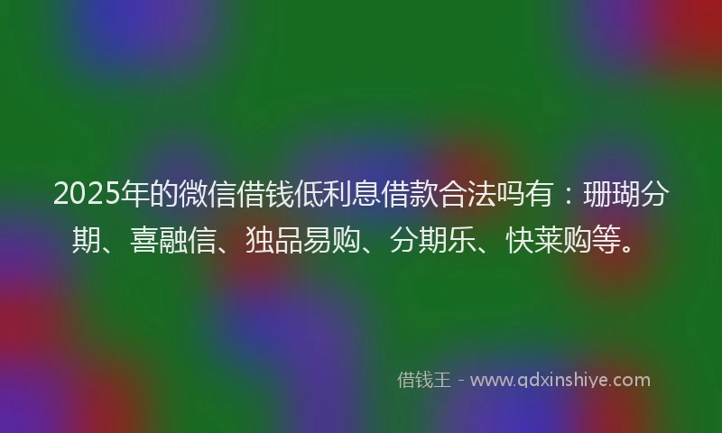2025年的微信借钱低利息借款合法吗有：珊瑚分期、喜融信、独品易购、分期乐、快莱购等。
