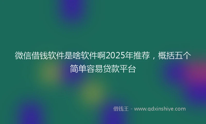 微信借钱软件是啥软件啊2025年推荐，概括五个简单容易贷款平台