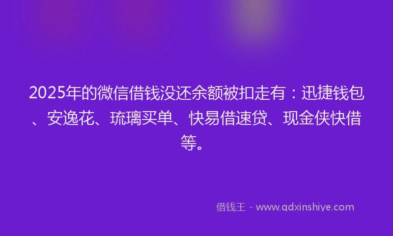 2025年的微信借钱没还余额被扣走有：迅捷钱包、安逸花、琉璃买单、快易借速贷、现金侠快借等。