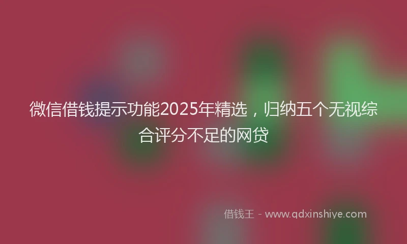 微信借钱提示功能2025年精选，归纳五个无视综合评分不足的网贷