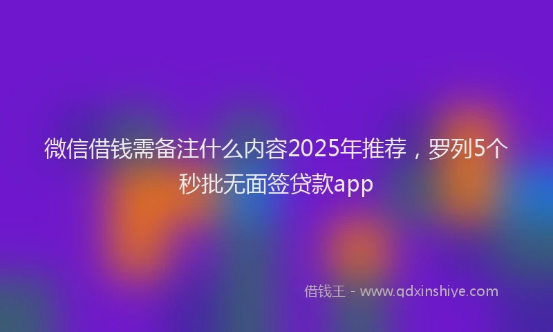 微信借钱需备注什么内容2025年推荐，罗列5个秒批无面签贷款app