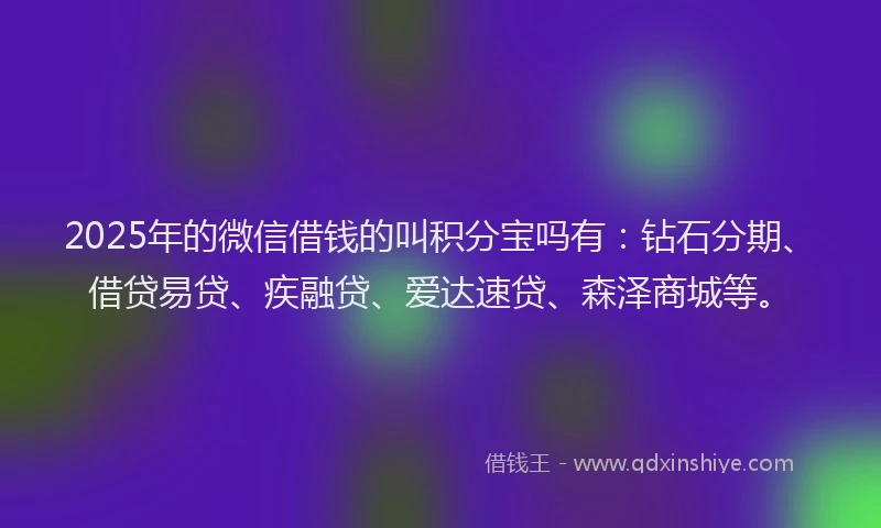 2025年的微信借钱的叫积分宝吗有：钻石分期、借贷易贷、疾融贷、爱达速贷、森泽商城等。