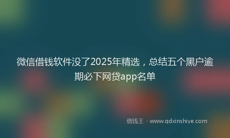 微信借钱软件没了2025年精选，总结五个黑户逾期必下网贷app名单