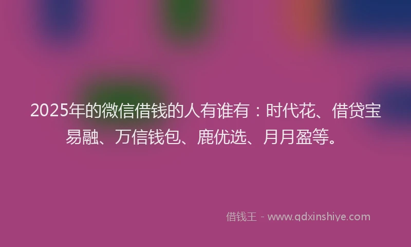 2025年的微信借钱的人有谁有：时代花、借贷宝易融、万信钱包、鹿优选、月月盈等。