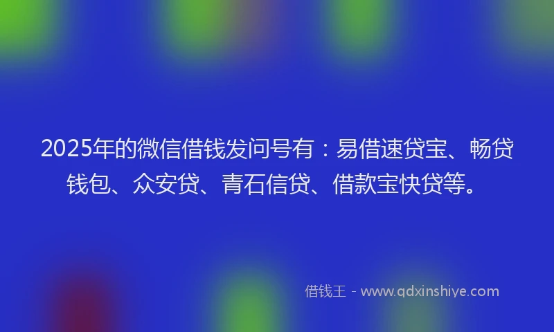 2025年的微信借钱发问号有：易借速贷宝、畅贷钱包、众安贷、青石信贷、借款宝快贷等。