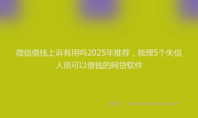 微信借钱上诉有用吗2025年推荐，梳理5个失信人员可以借钱的网贷软件