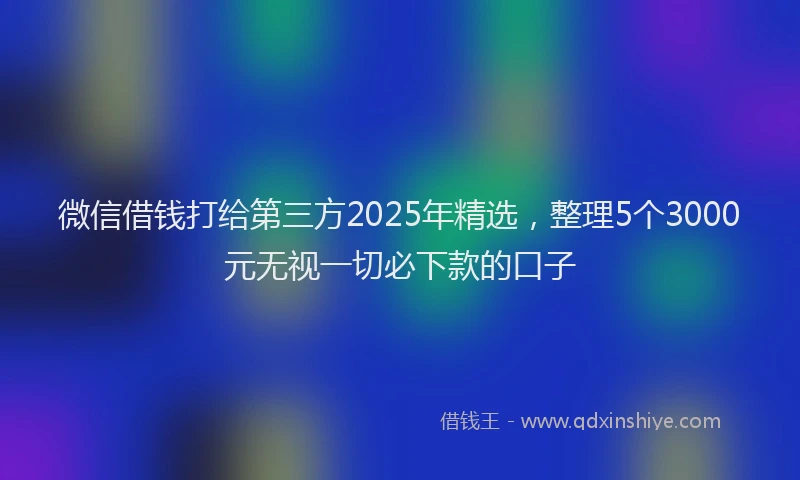 微信借钱打给第三方2025年精选，整理5个3000元无视一切必下款的口子