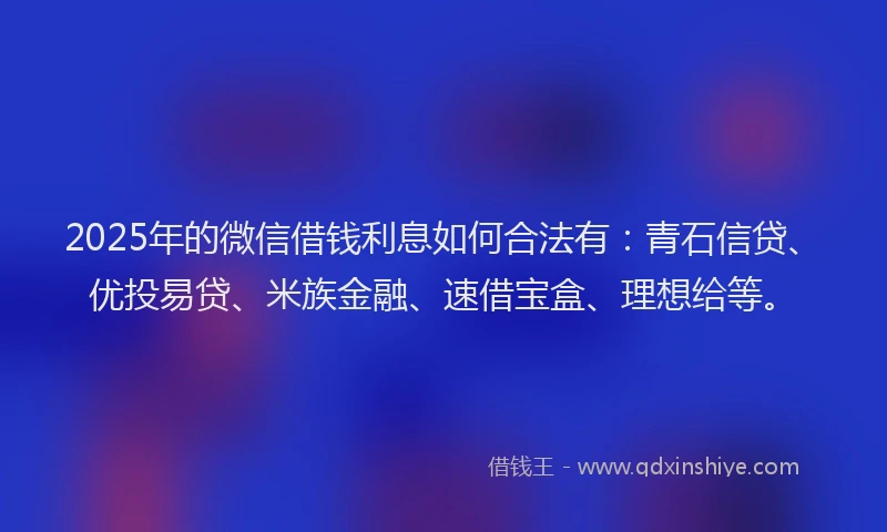 2025年的微信借钱利息如何合法有：青石信贷、优投易贷、米族金融、速借宝盒、理想给等。