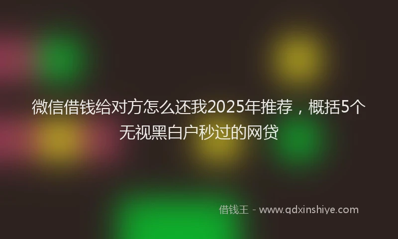 微信借钱给对方怎么还我2025年推荐，概括5个无视黑白户秒过的网贷