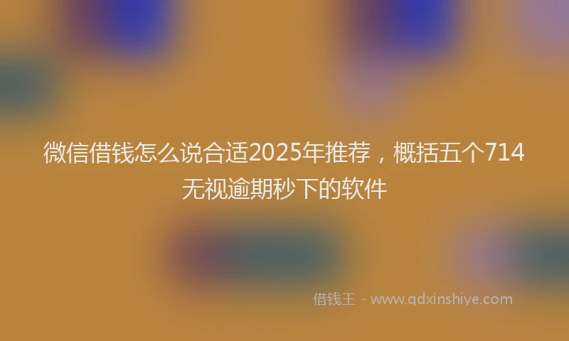 微信借钱怎么说合适2025年推荐，概括五个714无视逾期秒下的软件