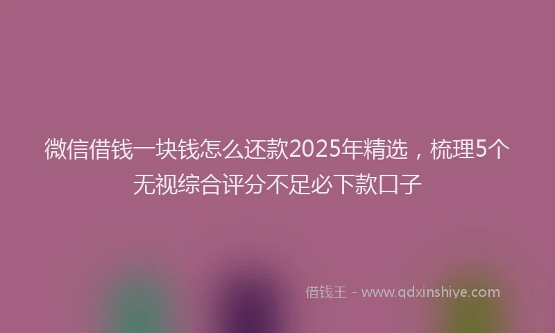 微信借钱一块钱怎么还款2025年精选，梳理5个无视综合评分不足必下款口子